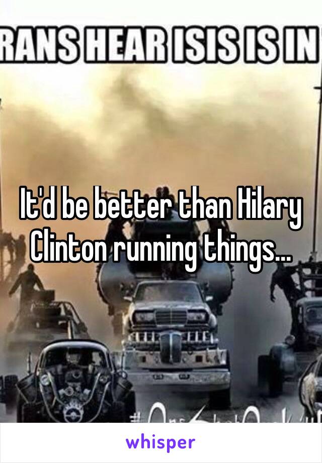 It'd be better than Hilary Clinton running things...
