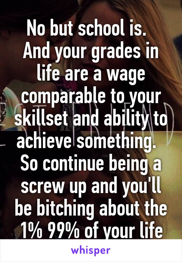 No but school is.   And your grades in life are a wage comparable to your skillset and ability to achieve something.   So continue being a screw up and you'll be bitching about the 1% 99% of your life