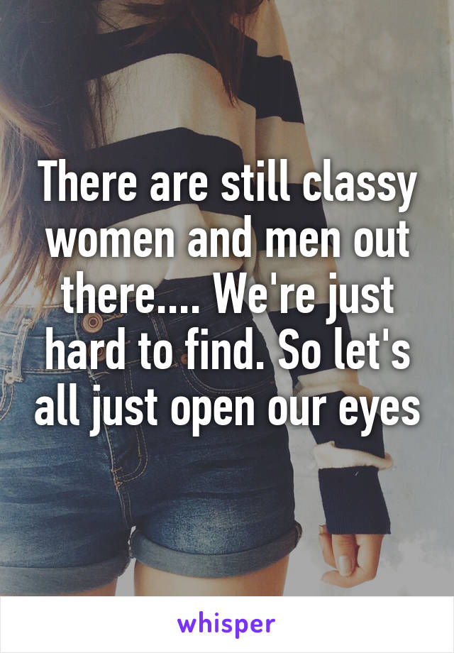 There are still classy women and men out there.... We're just hard to find. So let's all just open our eyes 