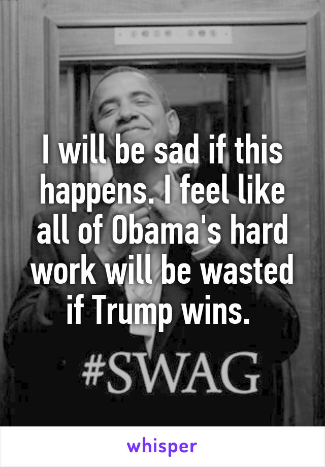 I will be sad if this happens. I feel like all of Obama's hard work will be wasted if Trump wins. 