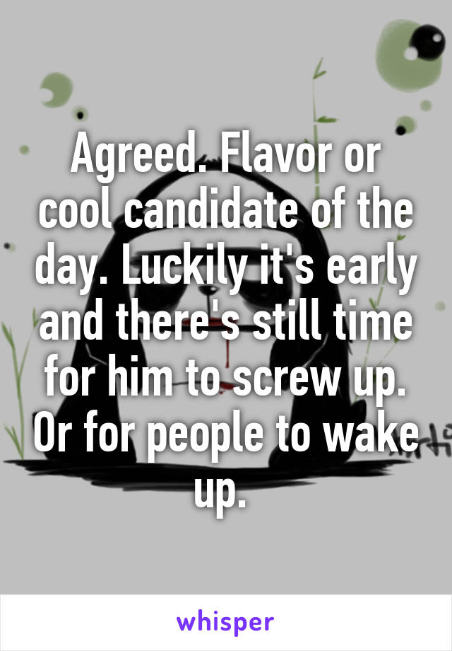 Agreed. Flavor or cool candidate of the day. Luckily it's early and there's still time for him to screw up. Or for people to wake up. 