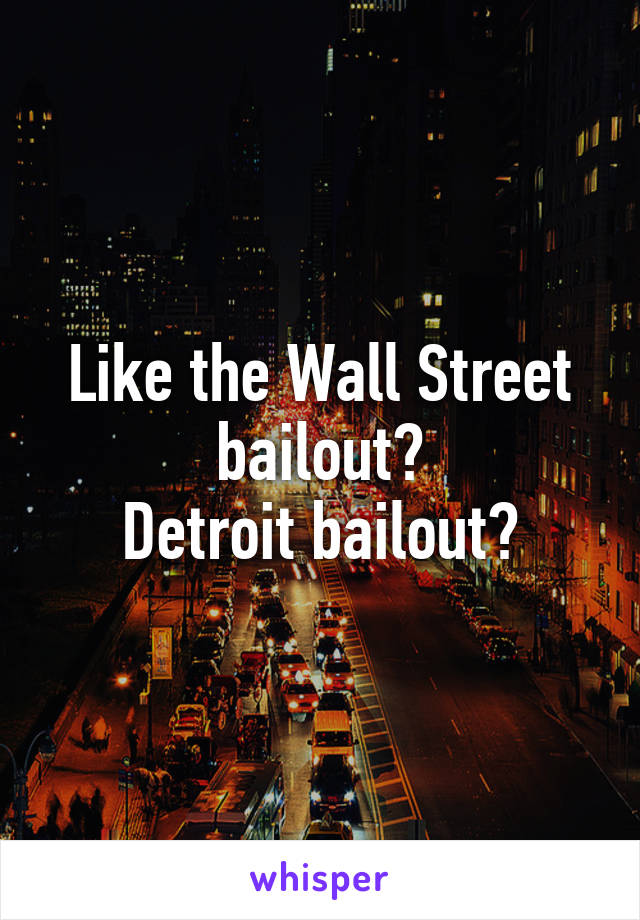 Like the Wall Street bailout?
Detroit bailout?