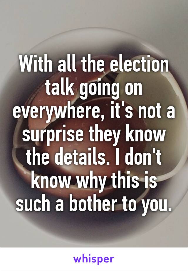 With all the election talk going on everywhere, it's not a surprise they know the details. I don't know why this is such a bother to you.