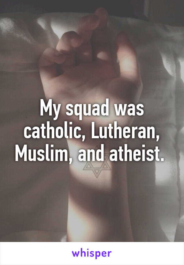 My squad was catholic, Lutheran, Muslim, and atheist. 