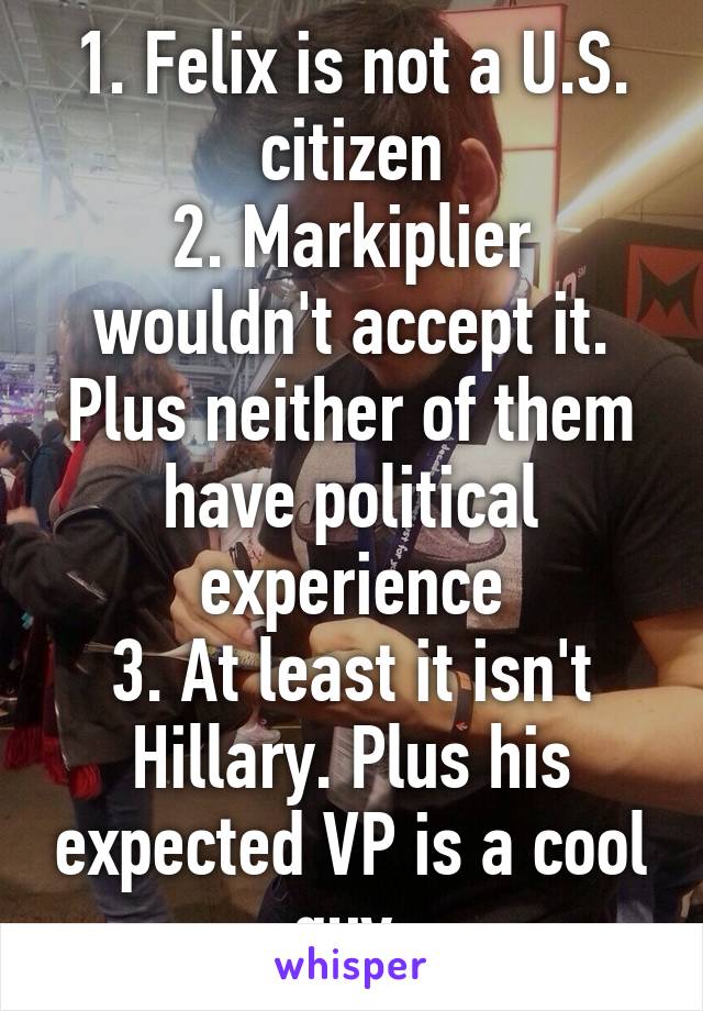 1. Felix is not a U.S. citizen
2. Markiplier wouldn't accept it. Plus neither of them have political experience
3. At least it isn't Hillary. Plus his expected VP is a cool guy.