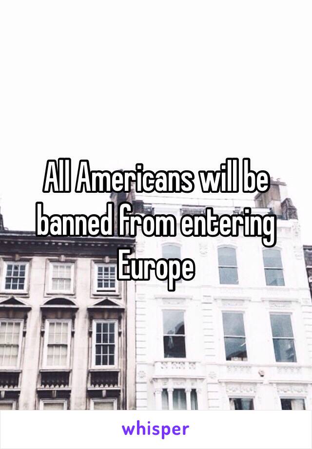 All Americans will be banned from entering Europe