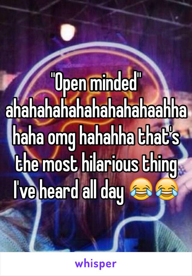 "Open minded" ahahahahahahahahahaahhahaha omg hahahha that's the most hilarious thing I've heard all day 😂😂