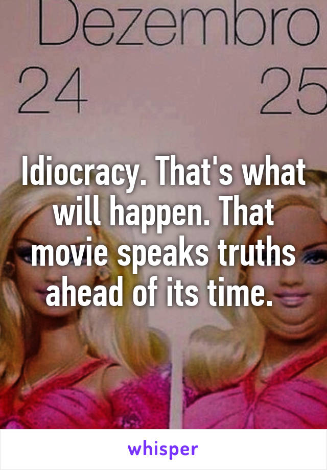 Idiocracy. That's what will happen. That movie speaks truths ahead of its time. 