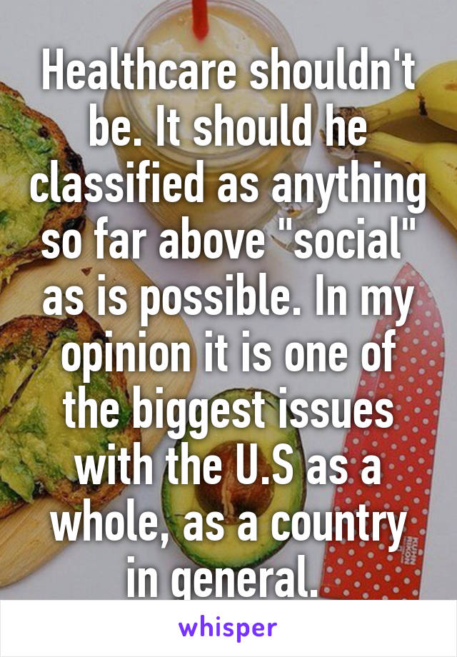 Healthcare shouldn't be. It should he classified as anything so far above "social" as is possible. In my opinion it is one of the biggest issues with the U.S as a whole, as a country in general. 