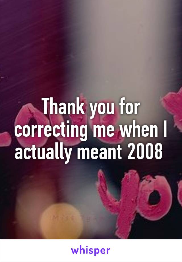 Thank you for correcting me when I actually meant 2008 