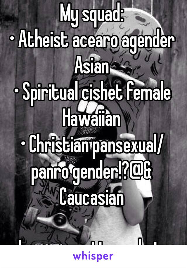 My squad:
• Atheist acearo agender Asian
• Spiritual cishet female Hawaiian
• Christian pansexual/panro gender!?@& Caucasian

Love no matter what. 