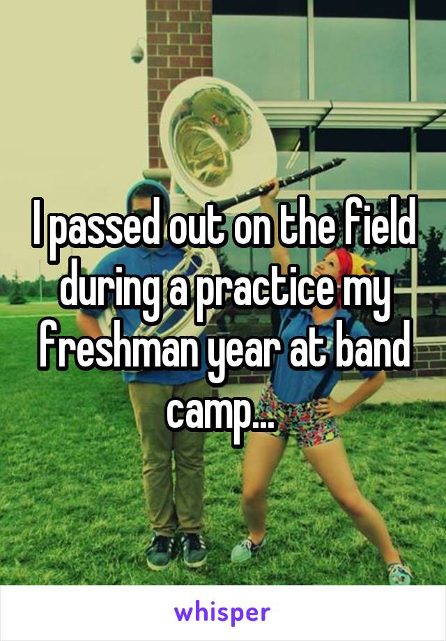 I passed out on the field during a practice my freshman year at band camp... 