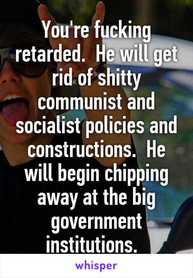 You're fucking retarded.  He will get rid of shitty communist and socialist policies and constructions.  He will begin chipping away at the big government institutions.  