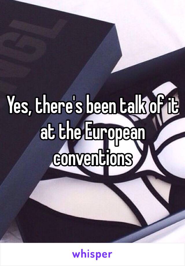 Yes, there's been talk of it at the European conventions