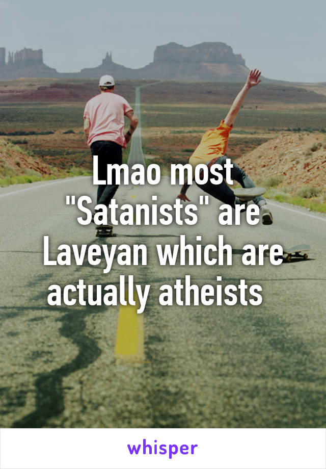 Lmao most "Satanists" are Laveyan which are actually atheists  