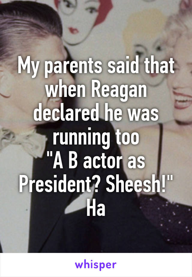 My parents said that when Reagan declared he was running too
"A B actor as President? Sheesh!"
Ha