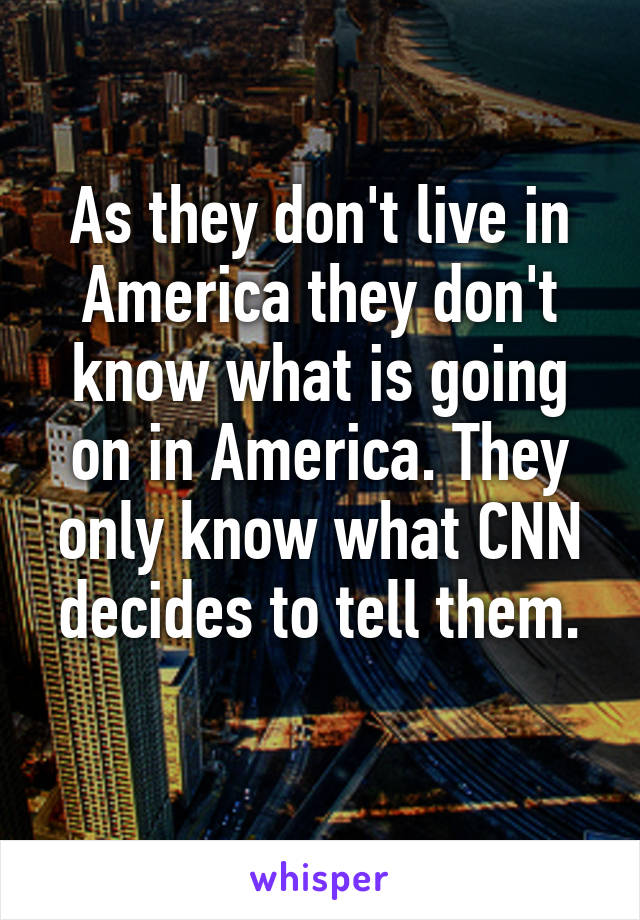 As they don't live in America they don't know what is going on in America. They only know what CNN decides to tell them.
