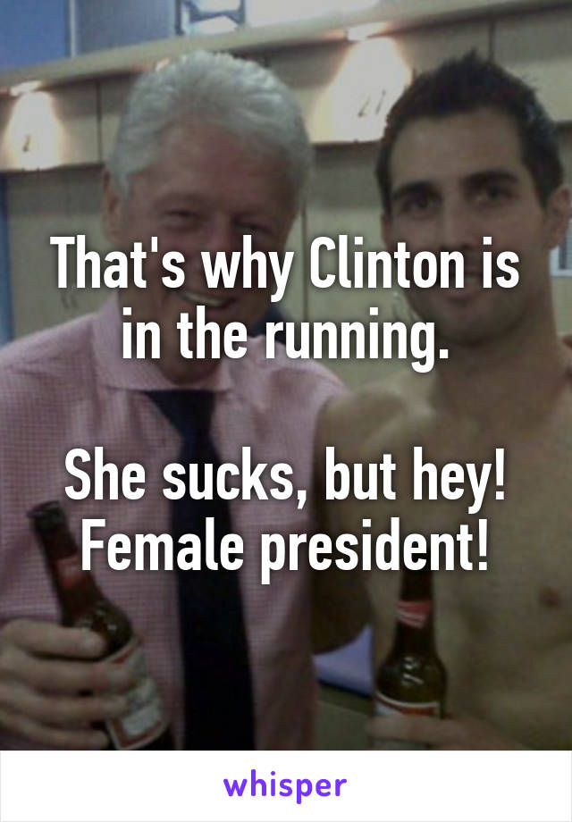 That's why Clinton is in the running.
 
She sucks, but hey! Female president!