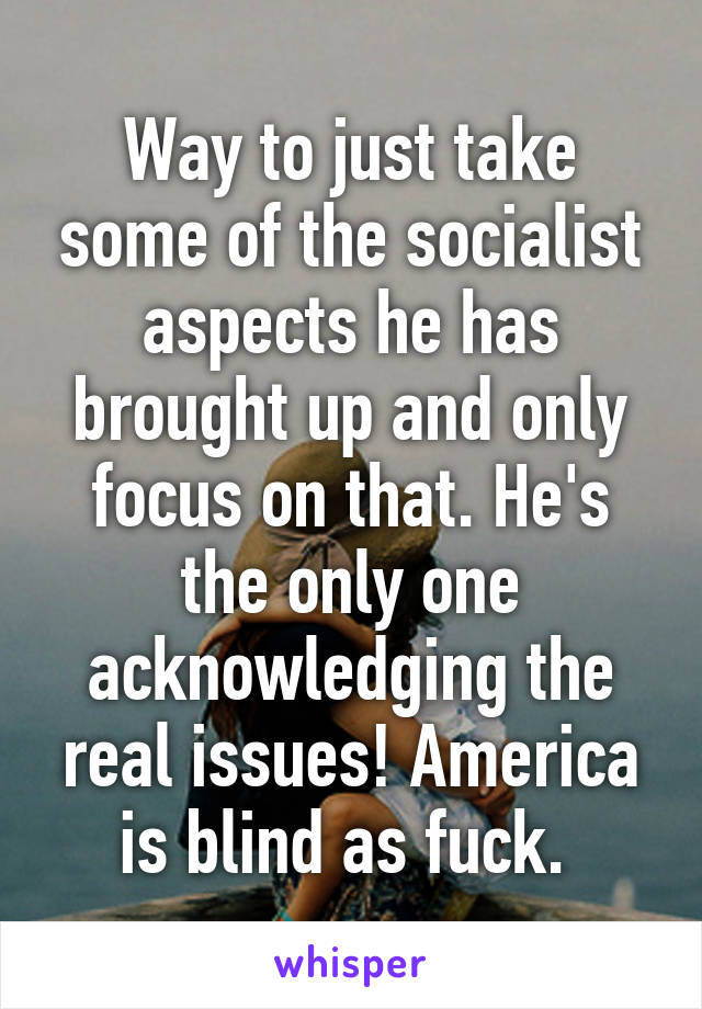 Way to just take some of the socialist aspects he has brought up and only focus on that. He's the only one acknowledging the real issues! America is blind as fuck. 