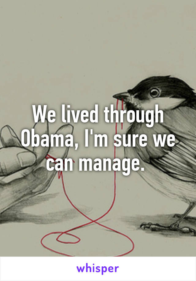 We lived through Obama, I'm sure we can manage. 