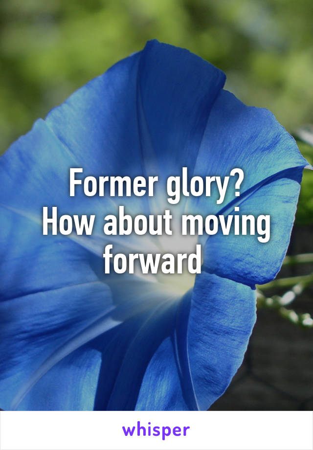 Former glory?
How about moving forward 