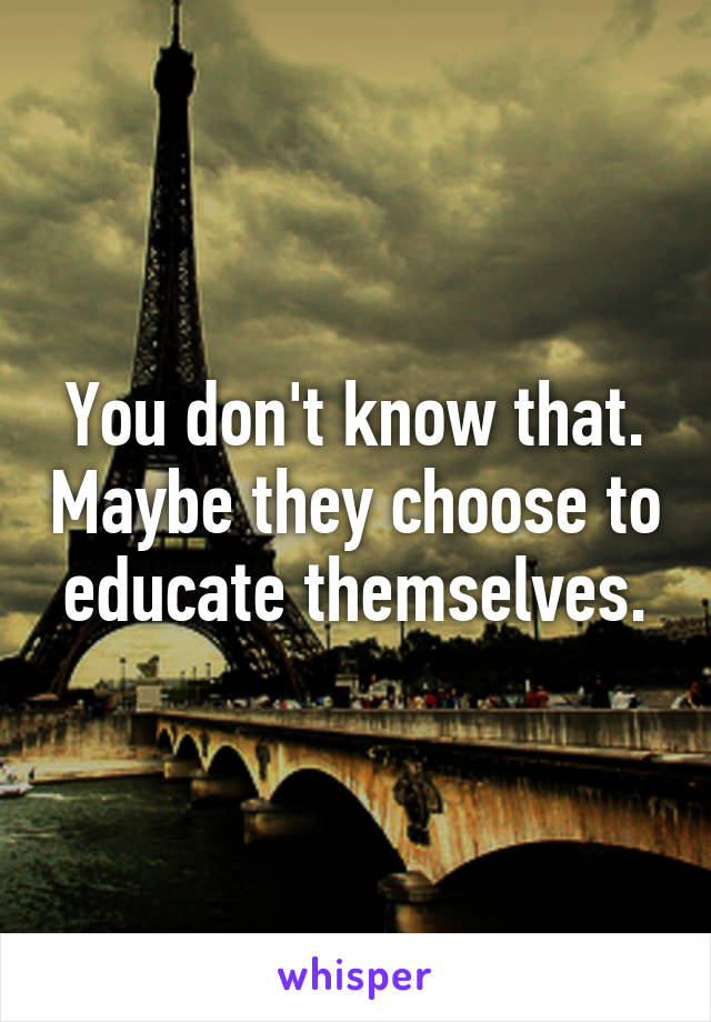 You don't know that. Maybe they choose to educate themselves.