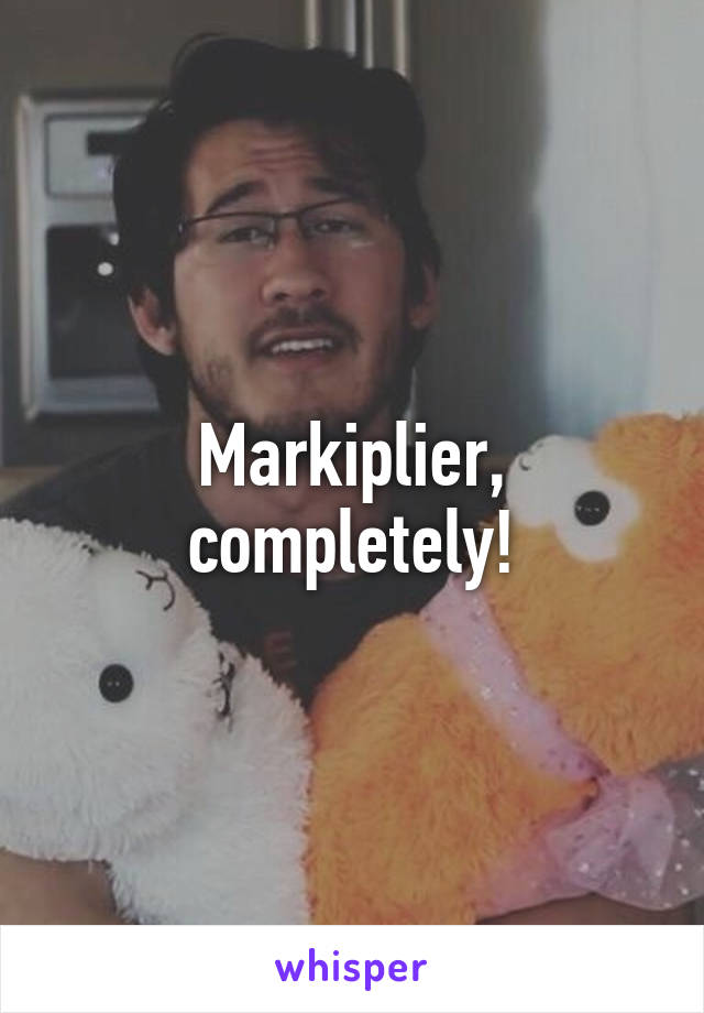 Markiplier, completely!