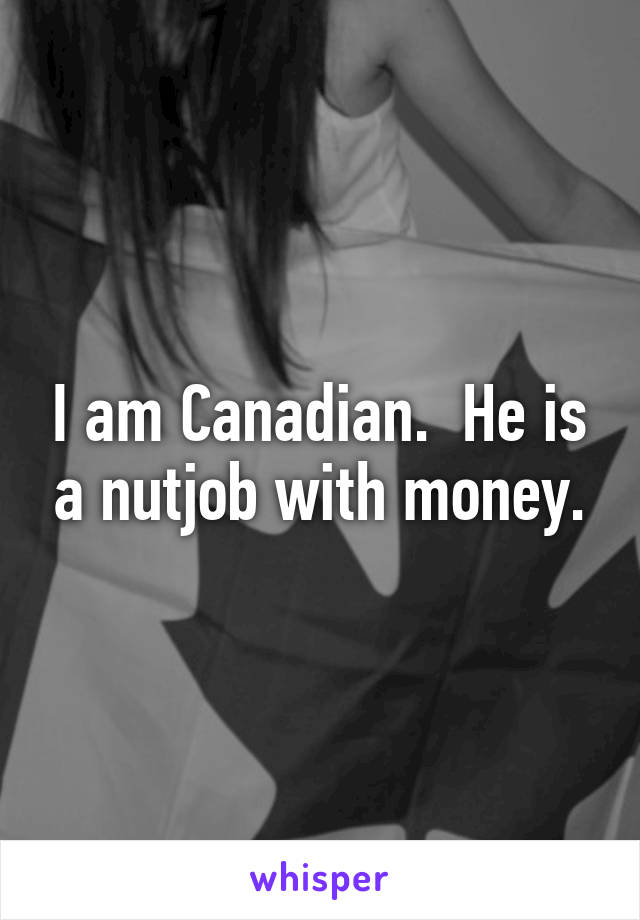 I am Canadian.  He is a nutjob with money.