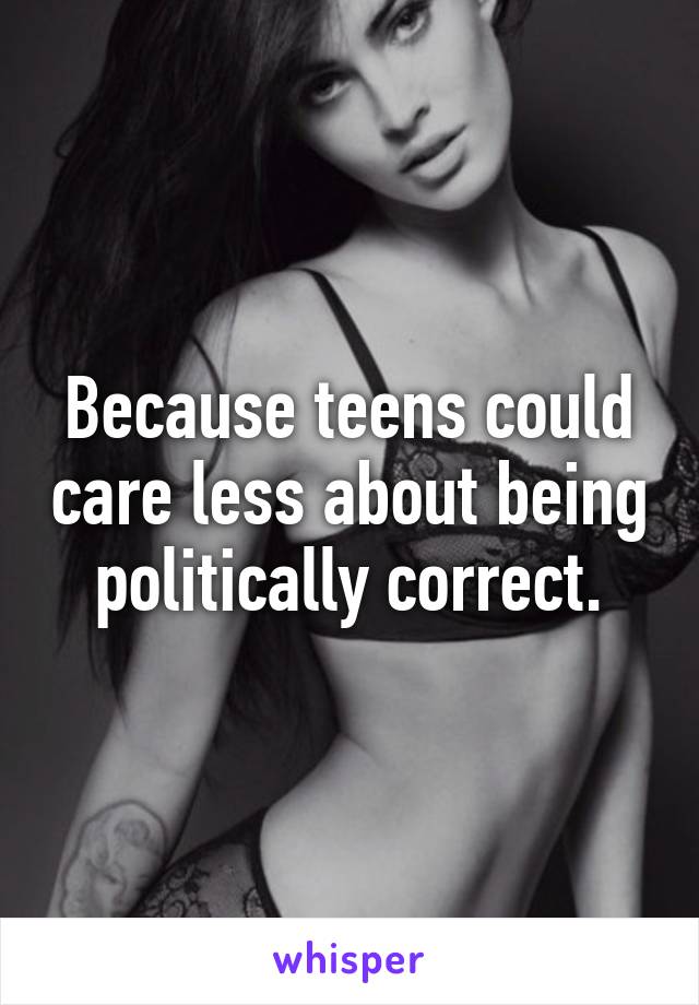 Because teens could care less about being politically correct.