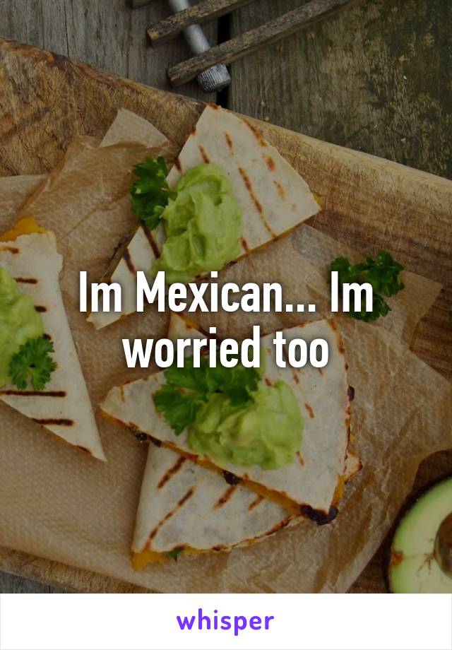 Im Mexican... Im worried too