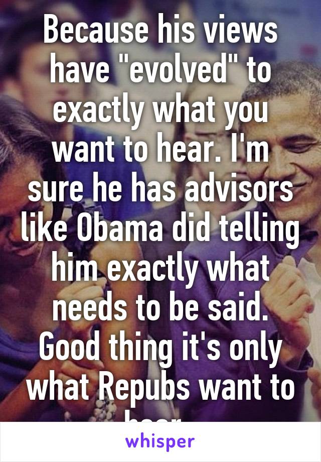 Because his views have "evolved" to exactly what you want to hear. I'm sure he has advisors like Obama did telling him exactly what needs to be said. Good thing it's only what Repubs want to hear. 