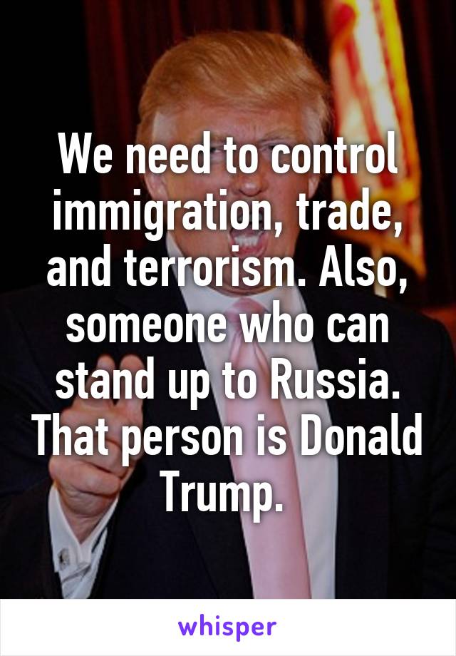 We need to control immigration, trade, and terrorism. Also, someone who can stand up to Russia. That person is Donald Trump. 