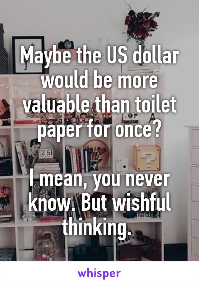 Maybe the US dollar would be more valuable than toilet paper for once?

I mean, you never know. But wishful thinking. 