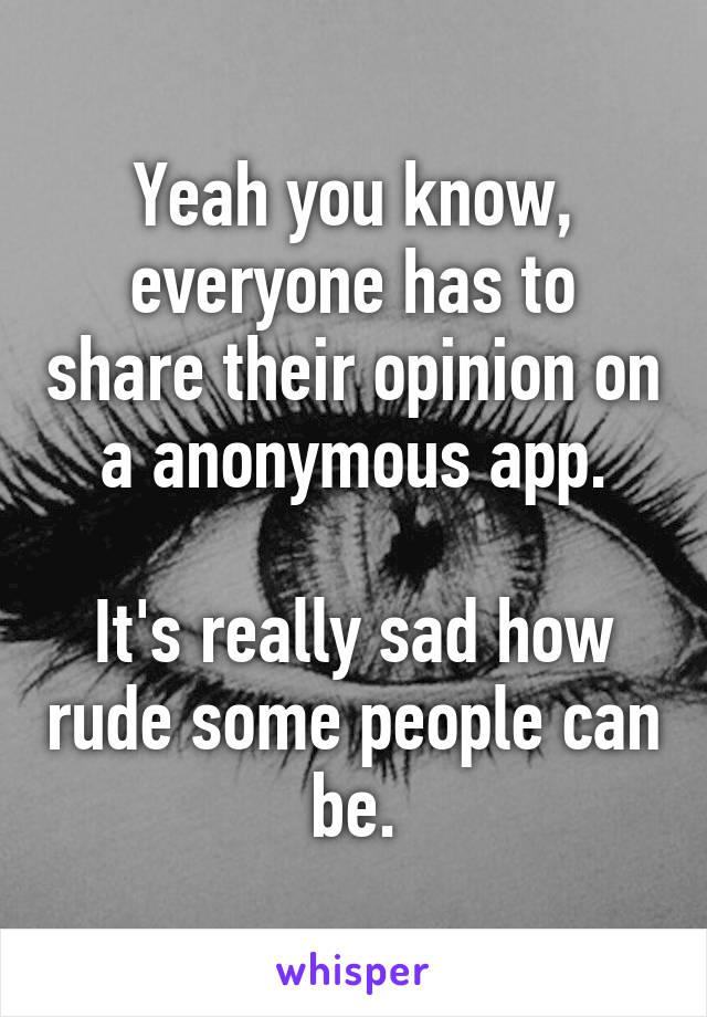 Yeah you know, everyone has to share their opinion on a anonymous app.

It's really sad how rude some people can be.