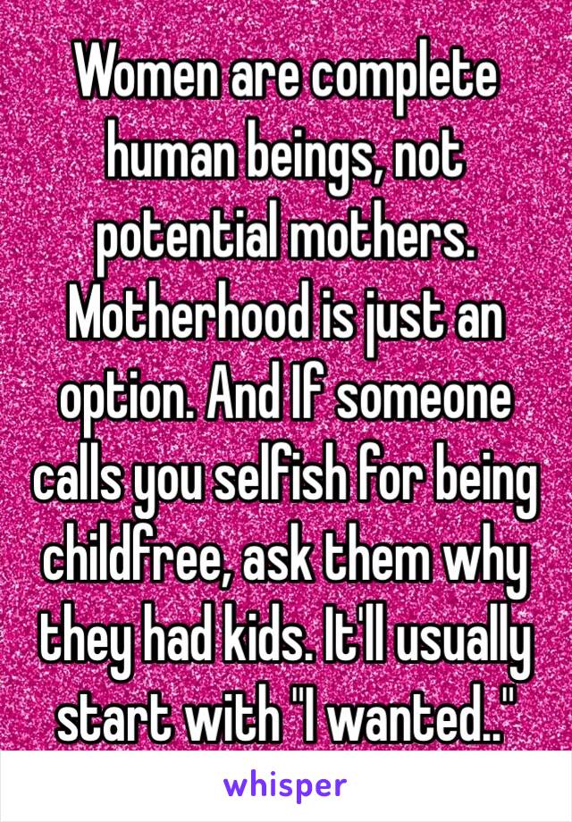 Women are complete human beings, not potential mothers. Motherhood is just an option. And If someone calls you selfish for being childfree, ask them why they had kids. It'll usually start with "I wanted.." 