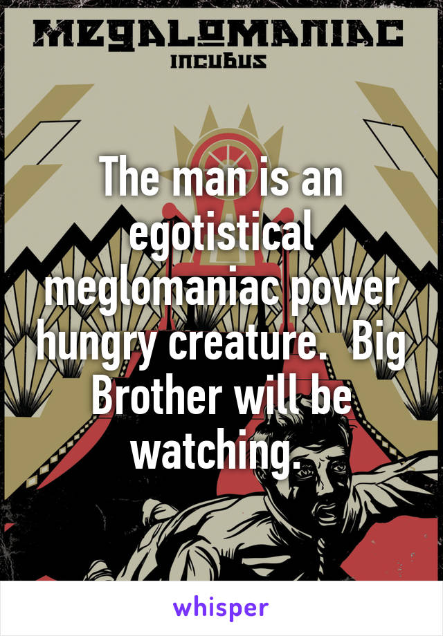 The man is an egotistical meglomaniac power hungry creature.  Big Brother will be watching. 