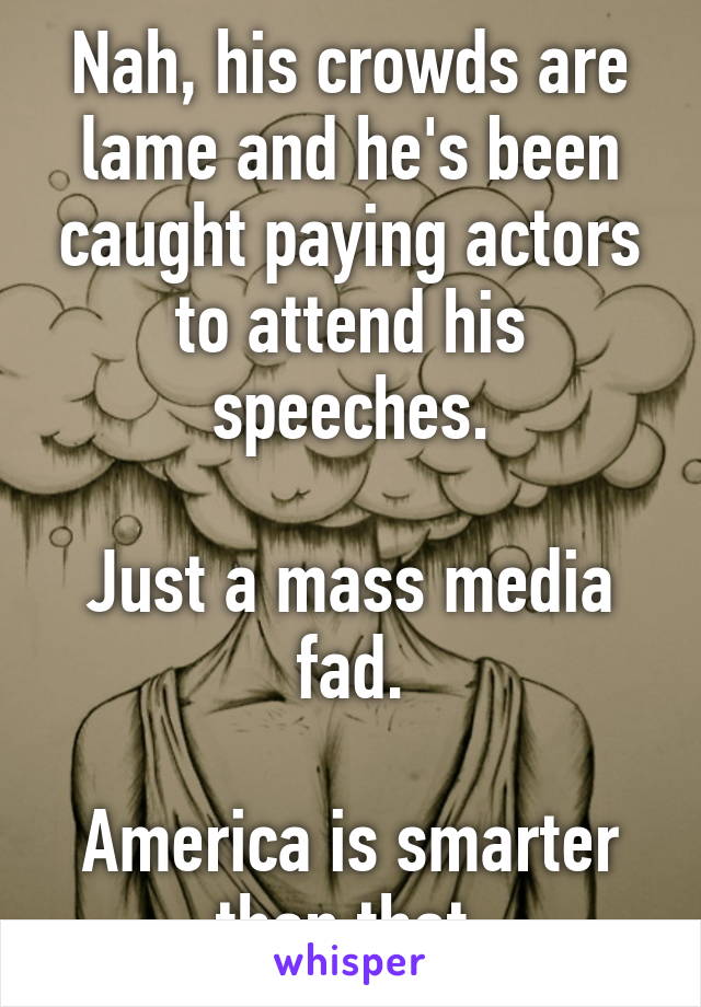 Nah, his crowds are lame and he's been caught paying actors to attend his speeches.

Just a mass media fad.

America is smarter than that.