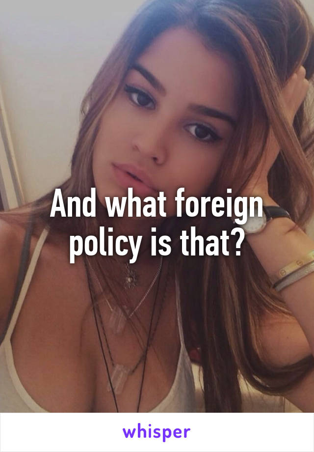 And what foreign policy is that?