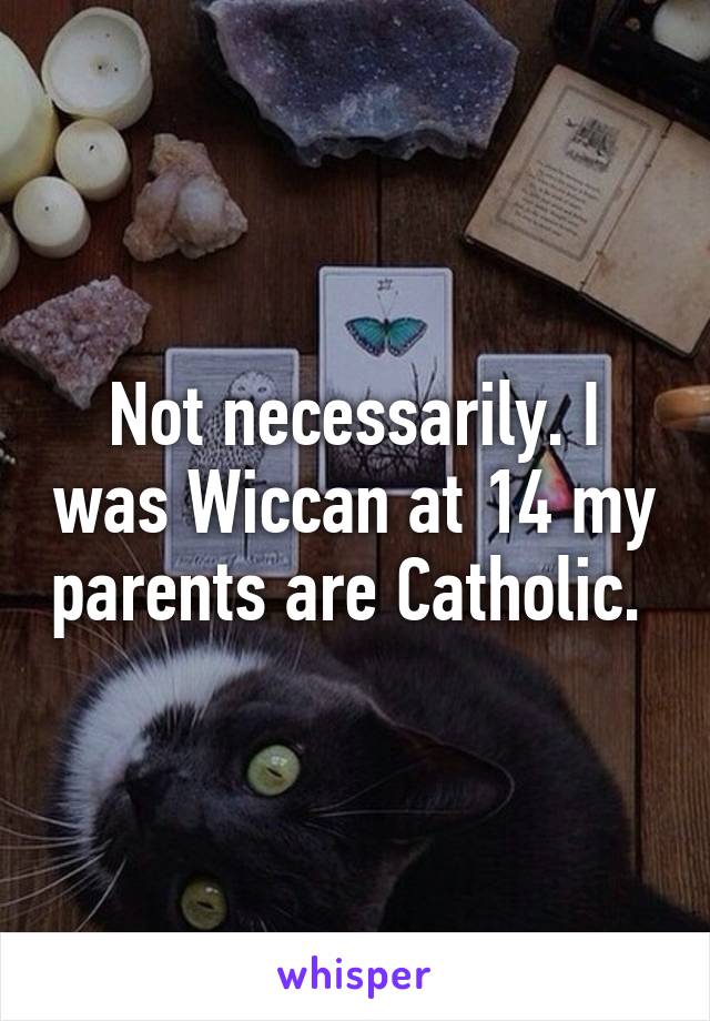 Not necessarily. I was Wiccan at 14 my parents are Catholic. 