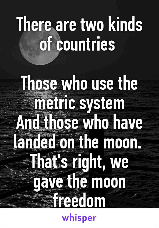 There are two kinds of countries 

Those who use the metric system
And those who have landed on the moon. 
That's right, we gave the moon freedom