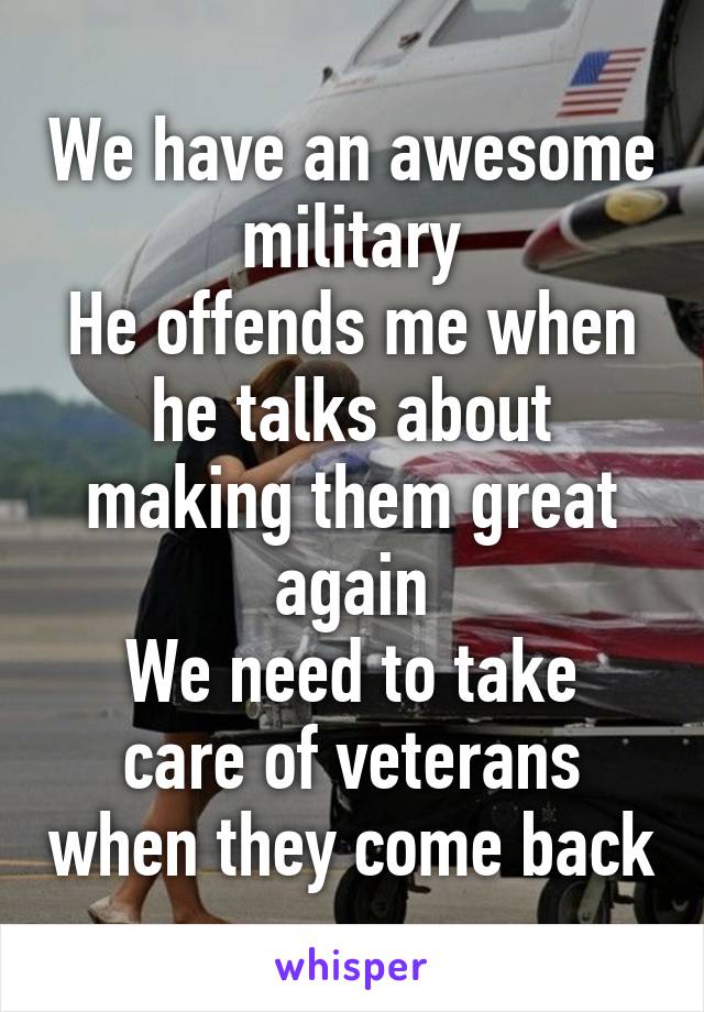 We have an awesome military
He offends me when he talks about making them great again
We need to take care of veterans when they come back