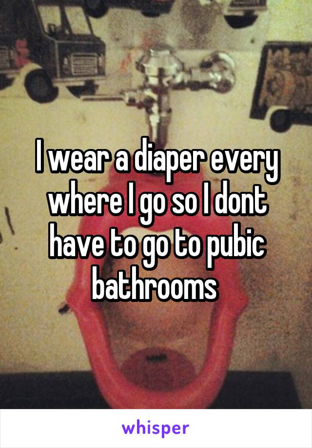 I wear a diaper every where I go so I dont have to go to pubic bathrooms 