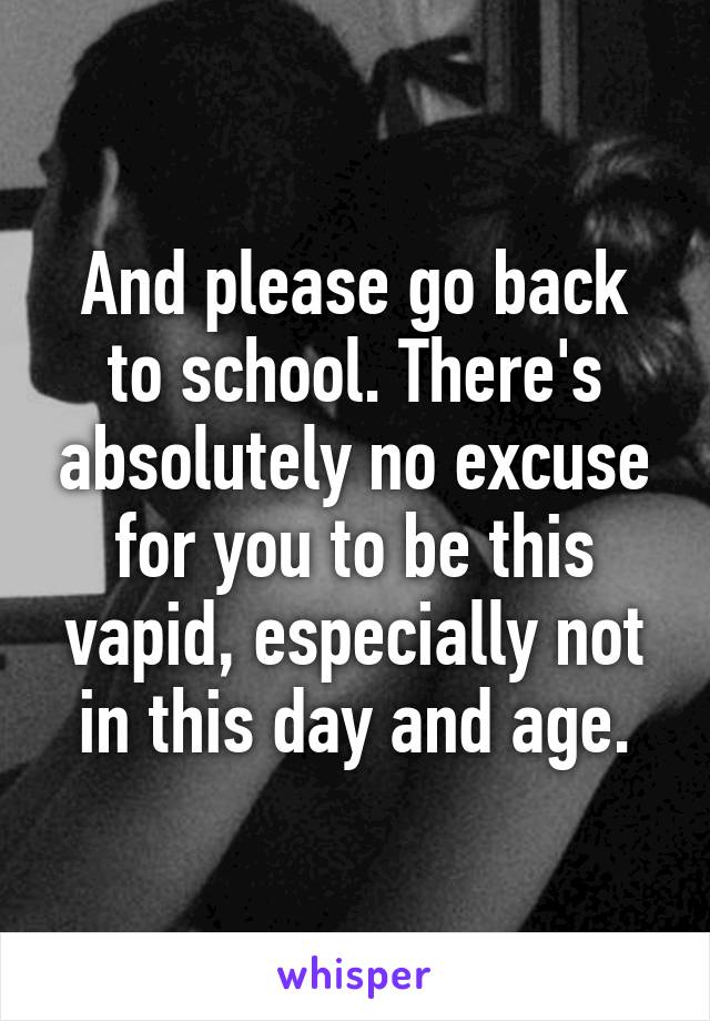 And please go back to school. There's absolutely no excuse for you to be this vapid, especially not in this day and age.