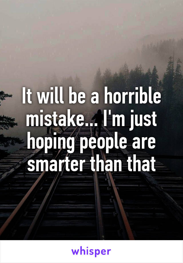 It will be a horrible mistake... I'm just hoping people are smarter than that