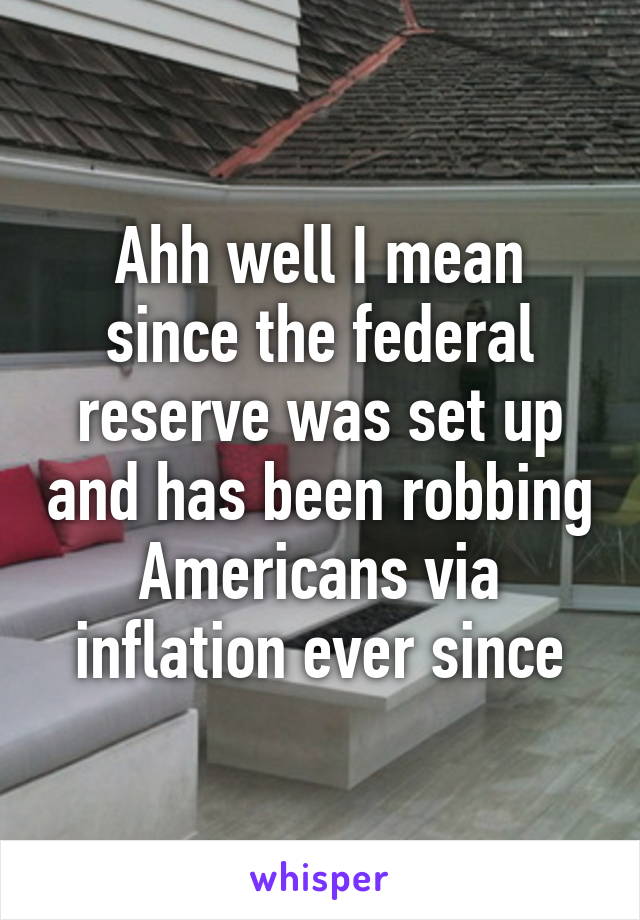 Ahh well I mean since the federal reserve was set up and has been robbing Americans via inflation ever since