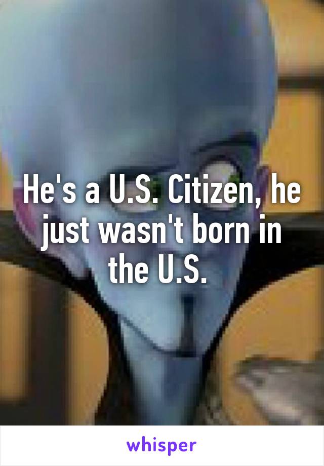 He's a U.S. Citizen, he just wasn't born in the U.S. 