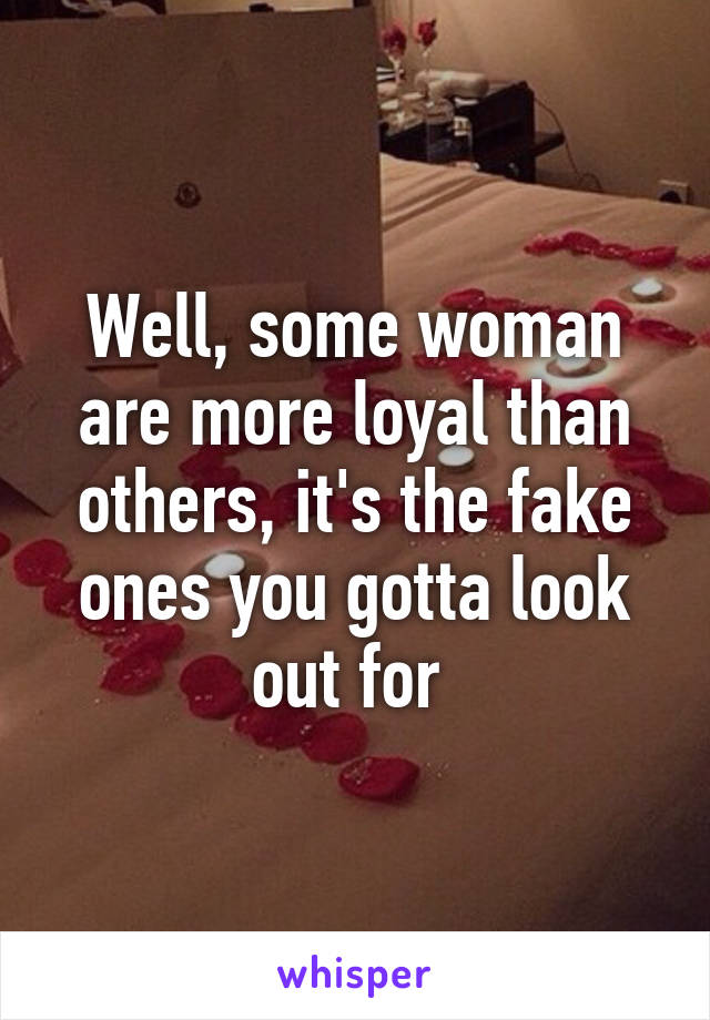 Well, some woman are more loyal than others, it's the fake ones you gotta look out for 