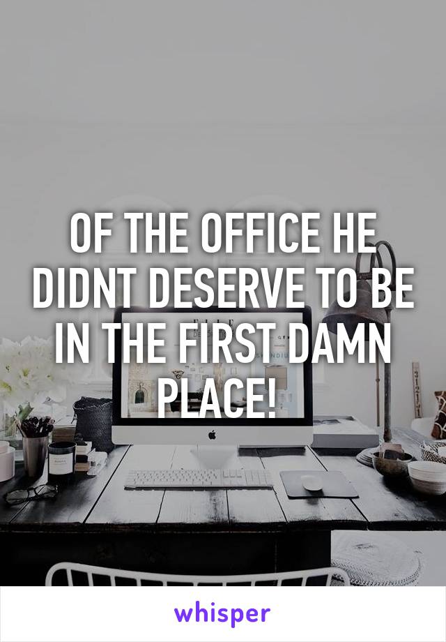 OF THE OFFICE HE DIDNT DESERVE TO BE IN THE FIRST DAMN PLACE! 