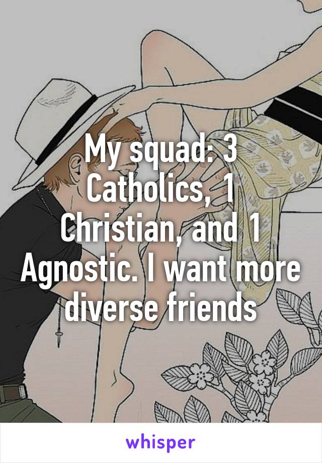 My squad: 3 Catholics, 1 Christian, and 1 Agnostic. I want more diverse friends