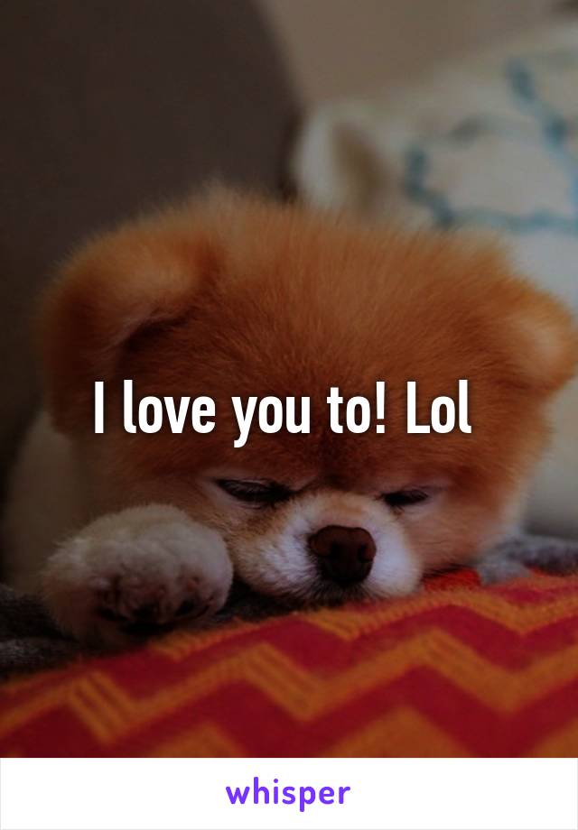 I love you to! Lol 